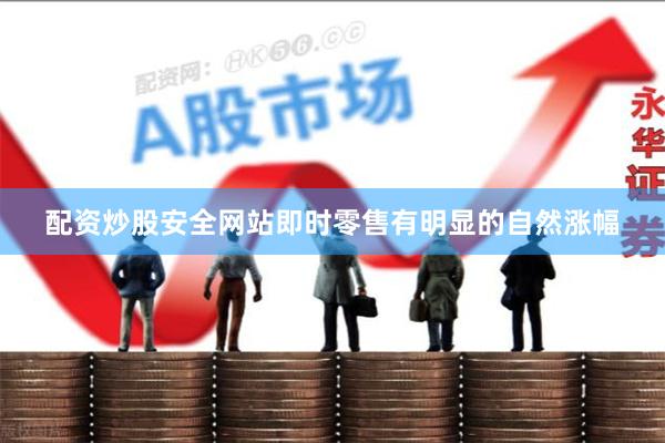 配资炒股安全网站即时零售有明显的自然涨幅