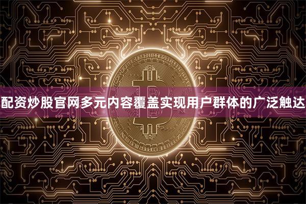 配资炒股官网多元内容覆盖实现用户群体的广泛触达