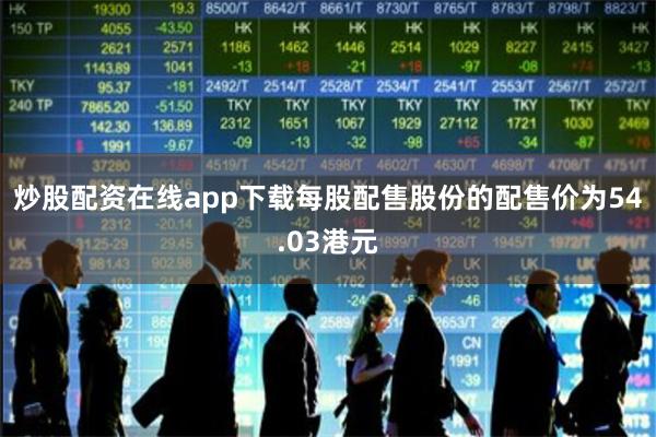 炒股配资在线app下载每股配售股份的配售价为54.03港元