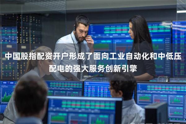 中国股指配资开户形成了面向工业自动化和中低压配电的强大服务创新引擎