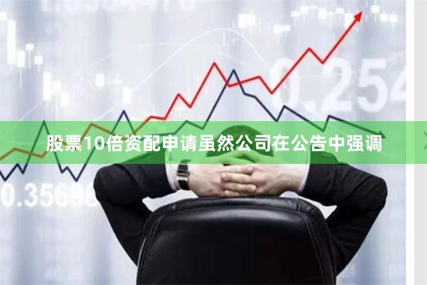 股票10倍资配申请虽然公司在公告中强调