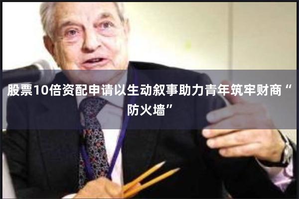股票10倍资配申请以生动叙事助力青年筑牢财商“防火墙”
