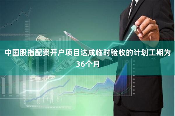 中国股指配资开户项目达成临时验收的计划工期为36个月