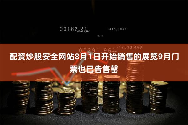 配资炒股安全网站8月1日开始销售的展览9月门票也已告售罄