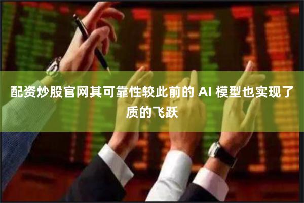 配资炒股官网其可靠性较此前的 AI 模型也实现了质的飞跃