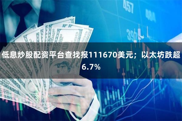 低息炒股配资平台查找报111670美元;以太坊跌超6.7%