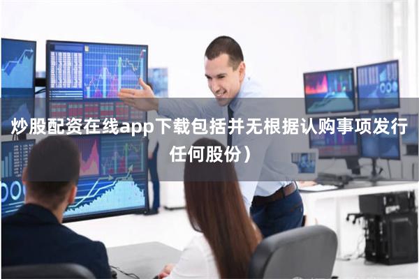 炒股配资在线app下载包括并无根据认购事项发行任何股份）