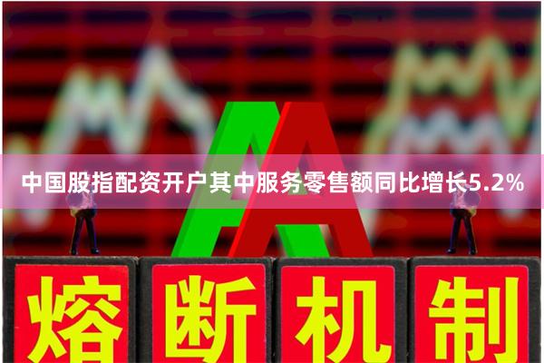 中国股指配资开户其中服务零售额同比增长5.2%