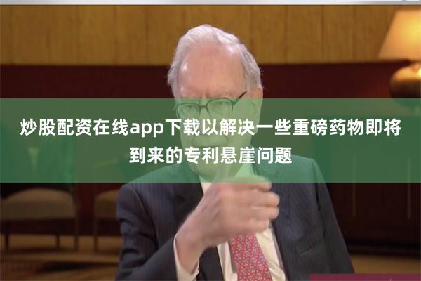 炒股配资在线app下载以解决一些重磅药物即将到来的专利悬崖问题