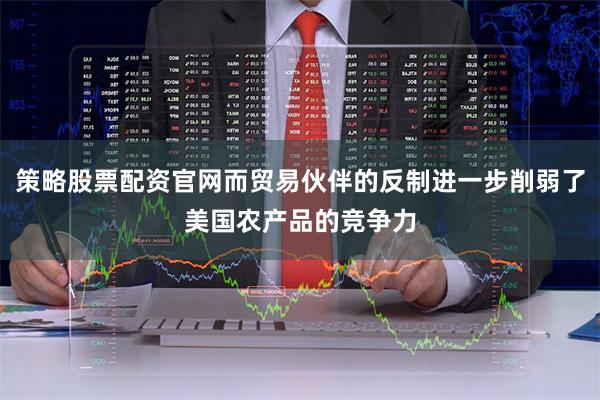 策略股票配资官网而贸易伙伴的反制进一步削弱了美国农产品的竞争力