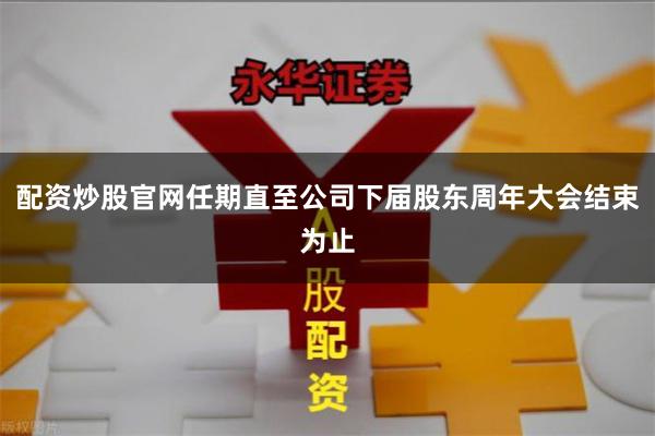 配资炒股官网任期直至公司下届股东周年大会结束为止