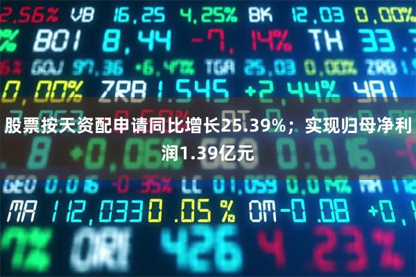 股票按天资配申请同比增长25.39%；实现归母净利润1.39亿元