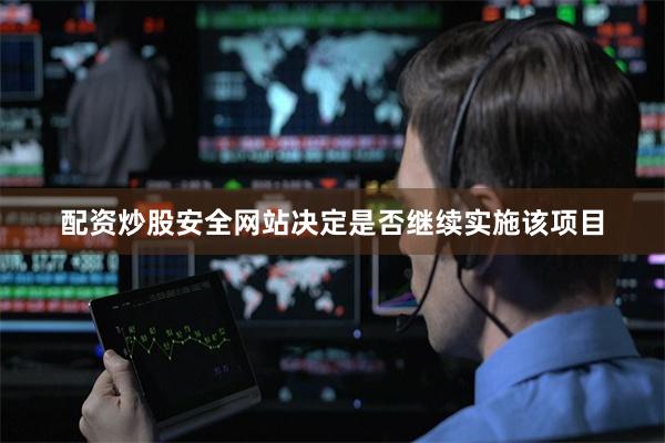 配资炒股安全网站决定是否继续实施该项目