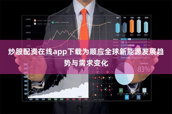 炒股配资在线app下载为顺应全球新能源发展趋势与需求变化
