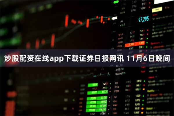 炒股配资在线app下载　　证券日报网讯 11月6日晚间