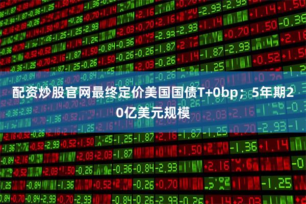 配资炒股官网最终定价美国国债T+0bp;5年期20亿美元规模