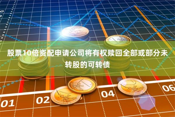 股票10倍资配申请公司将有权赎回全部或部分未转股的可转债