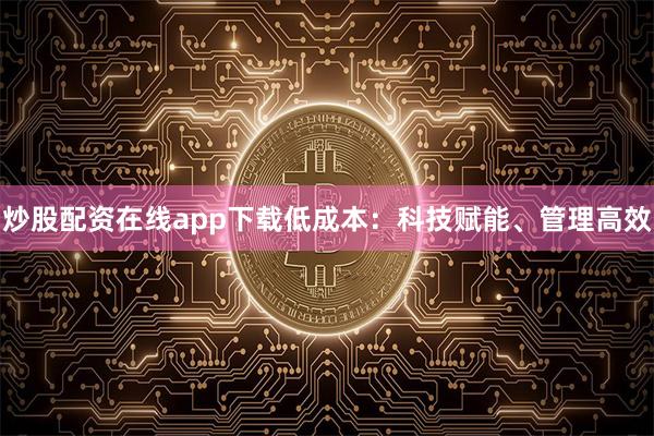 炒股配资在线app下载低成本：科技赋能、管理高效