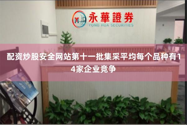 配资炒股安全网站第十一批集采平均每个品种有14家企业竞争