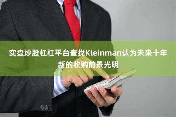 实盘炒股杠杠平台查找Kleinman认为未来十年新的收购前景光明