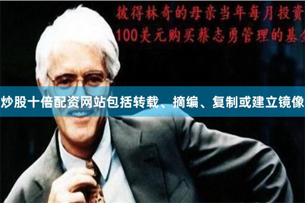 炒股十倍配资网站包括转载、摘编、复制或建立镜像